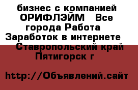 бизнес с компанией ОРИФЛЭЙМ - Все города Работа » Заработок в интернете   . Ставропольский край,Пятигорск г.